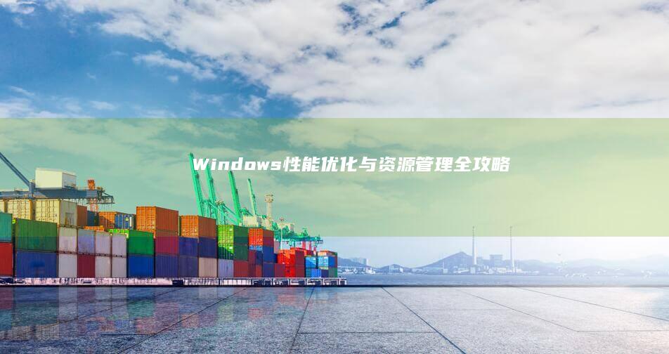 Windows性能优化与资源管理全攻略