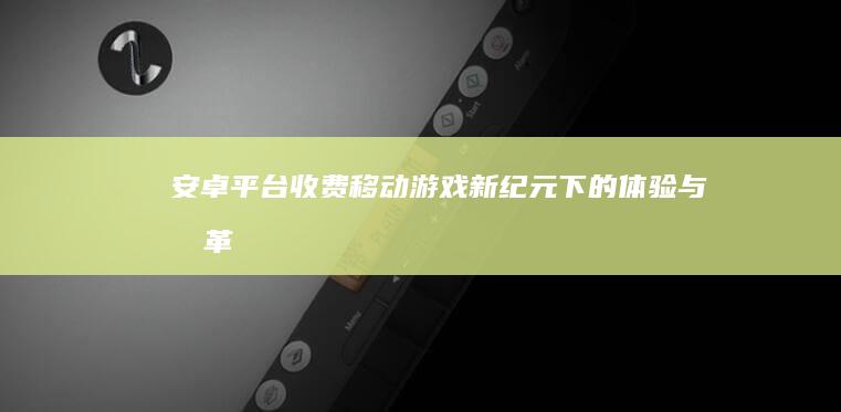 安卓平台收费移动游戏：新纪元下的体验与变革