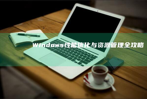 Windows性能优化与资源管理全攻略